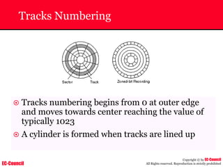 EC-Council
Copyright © by EC-Council
All Rights reserved. Reproduction is strictly prohibited
Tracks Numbering
~ Tracks numbering begins from 0 at outer edge
and moves towards center reaching the value of
typically 1023
~ A cylinder is formed when tracks are lined up
 