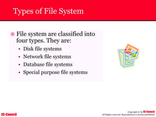 EC-Council
Copyright © by EC-Council
All Rights reserved. Reproduction is strictly prohibited
Types of File System
~ File system are classified into
four types. They are:
• Disk file systems
• Network file systems
• Database file systems
• Special purpose file systems
 