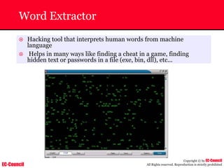 EC-Council
Copyright © by EC-Council
All Rights reserved. Reproduction is strictly prohibited
Word Extractor
~ Hacking tool that interprets human words from machine
language
~ Helps in many ways like finding a cheat in a game, finding
hidden text or passwords in a file (exe, bin, dll), etc...
 