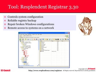 EC-Council
Copyright © by EC-Council
All Rights reserved. Reproduction is strictly prohibited
Tool: Resplendent Registrar 3.30
~ Controls system configuration
~ Reliable registry backup
~ Repair broken Windows configurations
~ Remote access to systems on a network
http://www.resplendence.com/registrar
 