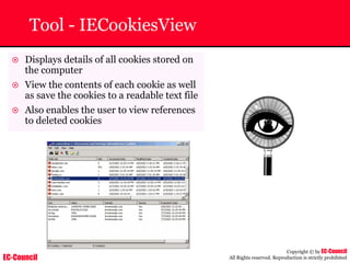 EC-Council
Copyright © by EC-Council
All Rights reserved. Reproduction is strictly prohibited
Tool - IECookiesView
~ Displays details of all cookies stored on
the computer
~ View the contents of each cookie as well
as save the cookies to a readable text file
~ Also enables the user to view references
to deleted cookies
 