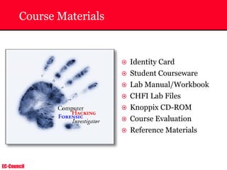 EC-Council
Course Materials
~ Identity Card
~ Student Courseware
~ Lab Manual/Workbook
~ CHFI Lab Files
~ Knoppix CD-ROM
~ Course Evaluation
~ Reference Materials
 