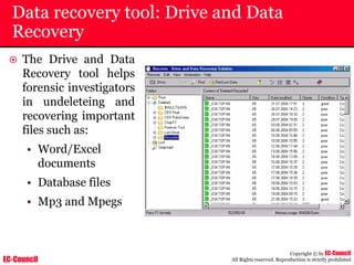 EC-Council
Copyright © by EC-Council
All Rights reserved. Reproduction is strictly prohibited
Data recovery tool: Drive and Data
Recovery
~ The Drive and Data
Recovery tool helps
forensic investigators
in undeleteing and
recovering important
files such as:
• Word/Excel
documents
• Database files
• Mp3 and Mpegs
 