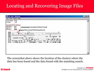 EC-Council
Copyright © by EC-Council
All Rights reserved. Reproduction is strictly prohibited
Locating and Recovering Image Files
The screenshot above shows the location of the clusters where the
data has been found and the data found with the matching search.
 
