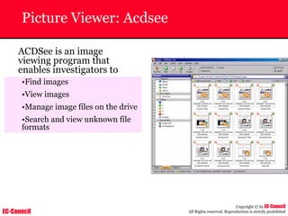EC-Council
Copyright © by EC-Council
All Rights reserved. Reproduction is strictly prohibited
Picture Viewer: Acdsee
ACDSee is an image
viewing program that
enables investigators to
•Find images
•View images
•Manage image files on the drive
•Search and view unknown file
formats
 