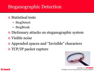 EC-Council
Copyright © by EC-Council
All Rights reserved. Reproduction is strictly prohibited
Steganographic Detection
~ Statistical tests
• StegDetect
• StegBreak
~ Dictionary attacks on steganographic system
~ Visible noise
~ Appended spaces and “Invisible” characters
~ TCP/IP packet capture
 