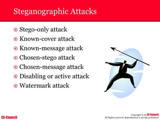 EC-Council
Copyright © by EC-Council
All Rights reserved. Reproduction is strictly prohibited
Steganographic Attacks
~ Stego-only attack
~ Known-cover attack
~ Known-message attack
~ Chosen-stego attack
~ Chosen-message attack
~ Disabling or active attack
~ Watermark attack
 