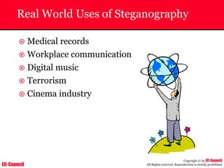 EC-Council
Copyright © by EC-Council
All Rights reserved. Reproduction is strictly prohibited
Real World Uses of Steganography
~ Medical records
~ Workplace communication
~ Digital music
~ Terrorism
~ Cinema industry
 