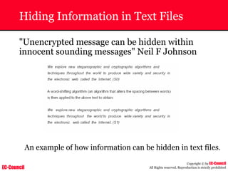 EC-Council
Copyright © by EC-Council
All Rights reserved. Reproduction is strictly prohibited
Hiding Information in Text Files
"Unencrypted message can be hidden within
innocent sounding messages" Neil F Johnson
An example of how information can be hidden in text files.
 