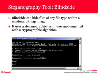 EC-Council
Copyright © by EC-Council
All Rights reserved. Reproduction is strictly prohibited
Steganography Tool: Blindside
~ Blindside can hide files of any file type within a
windows bitmap image
~ It uses a steganographic technique supplemented
with a cryptographic algorithm
 