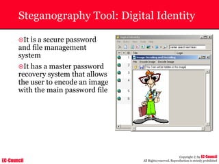 EC-Council
Copyright © by EC-Council
All Rights reserved. Reproduction is strictly prohibited
Steganography Tool: Digital Identity
~It is a secure password
and file management
system
~It has a master password
recovery system that allows
the user to encode an image
with the main password file
 