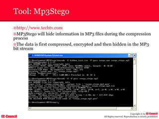 EC-Council
Copyright © by EC-Council
All Rights reserved. Reproduction is strictly prohibited
Tool: Mp3Stego
~http://www.techtv.com
~MP3Stego will hide information in MP3 files during the compression
process
~The data is first compressed, encrypted and then hidden in the MP3
bit stream
 
