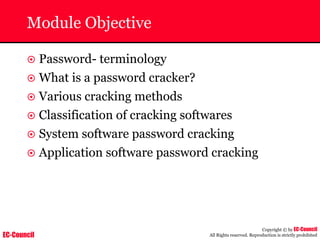 EC-Council
Copyright © by EC-Council
All Rights reserved. Reproduction is strictly prohibited
Module Objective
~ Password- terminology
~ What is a password cracker?
~ Various cracking methods
~ Classification of cracking softwares
~ System software password cracking
~ Application software password cracking
 