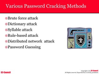 EC-Council
Copyright © by EC-Council
All Rights reserved. Reproduction is strictly prohibited
Various Password Cracking Methods
~Brute force attack
~Dictionary attack
~Syllable attack
~Rule-based attack
~Distributed network attack
~Password Guessing
 