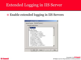 EC-Council
Copyright © by EC-Council
All Rights reserved. Reproduction is strictly prohibited
Extended Logging in IIS Server
~ Enable extended logging in IIS Servers
 