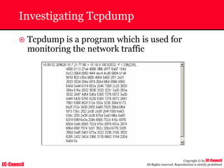EC-Council
Copyright © by EC-Council
All Rights reserved. Reproduction is strictly prohibited
Investigating Tcpdump
~ Tcpdump is a program which is used for
monitoring the network traffic
 