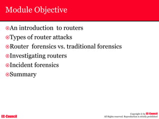 EC-Council
Copyright © by EC-Council
All Rights reserved. Reproduction is strictly prohibited
Module Objective
~An introduction to routers
~Types of router attacks
~Router forensics vs. traditional forensics
~Investigating routers
~Incident forensics
~Summary
 