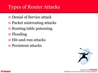 EC-Council
Copyright © by EC-Council
All Rights reserved. Reproduction is strictly prohibited
Types of Router Attacks
~ Denial of Service attack
~ Packet mistreating attacks
~ Routing table poisoning
~ Flooding
~ Hit-and-run attacks
~ Persistent attacks
 