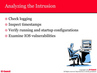 EC-Council
Copyright © by EC-Council
All Rights reserved. Reproduction is strictly prohibited
Analyzing the Intrusion
~ Check logging
~ Inspect timestamps
~ Verify running and startup configurations
~ Examine IOS vulnerabilities
 