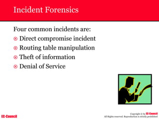 EC-Council
Copyright © by EC-Council
All Rights reserved. Reproduction is strictly prohibited
Incident Forensics
Four common incidents are:
~ Direct compromise incident
~ Routing table manipulation
~ Theft of information
~ Denial of Service
 