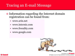 EC-Council
Copyright © by EC-Council
All Rights reserved. Reproduction is strictly prohibited
Tracing an E-mail Message
~ Information regarding the Internet domain
registration can be found from:
• www.arin.net
• www.internic.com
• www.freeality.com
• www.google.com
 