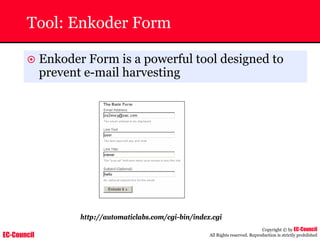 EC-Council
Copyright © by EC-Council
All Rights reserved. Reproduction is strictly prohibited
Tool: Enkoder Form
~ Enkoder Form is a powerful tool designed to
prevent e-mail harvesting
http://automaticlabs.com/cgi-bin/index.cgi
 
