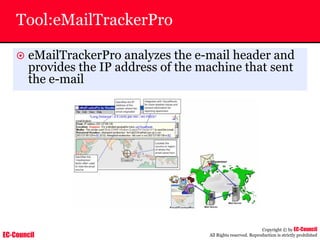 EC-Council
Copyright © by EC-Council
All Rights reserved. Reproduction is strictly prohibited
Tool:eMailTrackerPro
~ eMailTrackerPro analyzes the e-mail header and
provides the IP address of the machine that sent
the e-mail
 