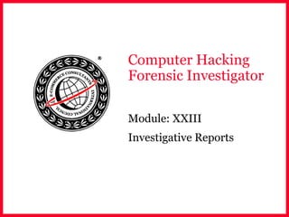 Computer Hacking
Forensic Investigator
Module: XXIII
Investigative Reports
 
