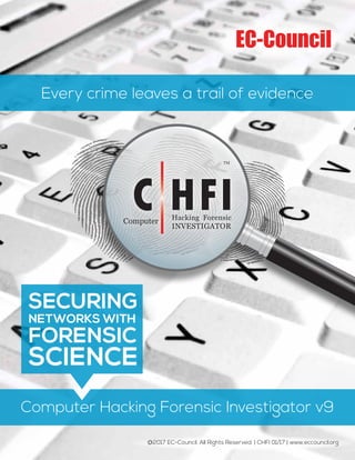 CHFI v9 01
C HFIComputer Hacking Forensic
INVESTIGATOR
TM
Every crime leaves a trail of evidence
@2017 EC-Council. All Rights Reserved. | CHFI 01/17 | www.eccouncil.org
Computer Hacking Forensic Investigator v9
SECURING
NETWORKS WITH
FORENSIC
SCIENCE
 