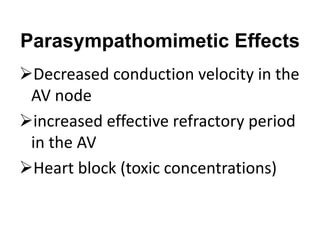 Parasympathomimetic Effects
Decreased conduction velocity in the
AV node
increased effective refractory period
in the AV
Heart block (toxic concentrations)
 