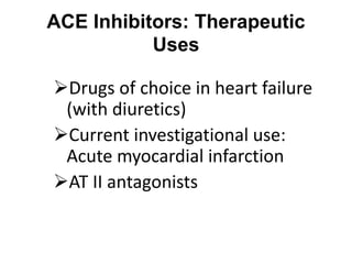 ACE Inhibitors: Therapeutic
Uses
Drugs of choice in heart failure
(with diuretics)
Current investigational use:
Acute myocardial infarction
AT II antagonists
 
