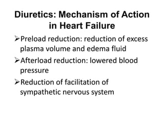 Diuretics: Mechanism of Action
in Heart Failure
Preload reduction: reduction of excess
plasma volume and edema fluid
Afterload reduction: lowered blood
pressure
Reduction of facilitation of
sympathetic nervous system
 