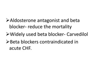 Aldosterone antagonist and beta
blocker- reduce the mortality
Widely used beta blocker- Carvedilol
Beta blockers contraindicated in
acute CHF.
 