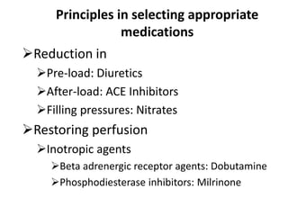 Principles in selecting appropriate
medications
Reduction in
Pre-load: Diuretics
After-load: ACE Inhibitors
Filling pressures: Nitrates
Restoring perfusion
Inotropic agents
Beta adrenergic receptor agents: Dobutamine
Phosphodiesterase inhibitors: Milrinone
 