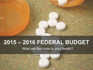 2015 – 2016 FEDERAL BUDGET
What are the costs to your health?
 