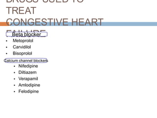 DRUGS USED TO
TREAT
CONGESTIVE HEART
FAILURE
•
•
•
Metoprolol
Carvidilol
Bisoprolol
•
•
•
•
•
Nifedipine
Diltiazem
Verapamil
Amlodipine
Felodipine
Calcium channel blockers
Beta blocker
 