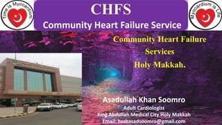 .
Community Heart Failure
Services
Holy Makkah.
CHFS
Community Heart Failure Service
Asadullah Khan Soomro
Adult Cardiologist
King Abdullah Medical City Holy Makkah
Email: hssbasadsoomro@gmail.com
 