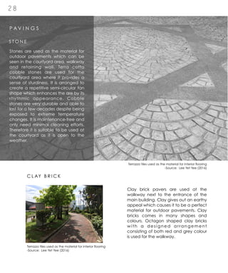 2 8
Stones are used as the material for
outdoor pavements which can be
seen in the courtyard area, walkway
and retaining wall. Terra cotta
cobble stones are used for the
courtyard area where it provides a
sense of sturdiness. It is arranged to
create a repetitive semi-circular fan
shape which enhances the are by its
rhythmic appearance. Cobble
stones are very durable and able to
last for a few decades despite being
exposed to extreme temperature
changes. It is maintenance-free and
only need minimal cleaning efforts.
Therefore it is suitable to be used at
the courtyard as it is open to the
weather.
P A V I N G S
S T O N E
Clay brick pavers are used at the
walkway next to the entrance of the
main building. Clay gives out an earthy
appeal which causes it to be a perfect
material for outdoor pavements. Clay
bricks comes in many shapes and
colours. Octagon shaped clay bricks
with a designed arrangement
consisting of both red and grey colour
is used for the walkway.
C L AY B R I C K
Terrazzo tiles used as the material for interior flooring
-Source: Lee Yet Yee (2016)
Terrazzo tiles used as the material for interior flooring
-Source: Lee Yet Yee (2016)
 