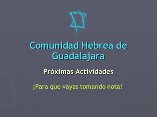 Comunidad Hebrea de Guadalajara Próximas Actividades ¡Para que vayas tomando nota! 