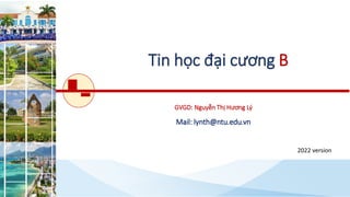 Tin học đại cương B
2022 version
GVGD: Nguyễn Thị Hương Lý
Mail: lynth@ntu.edu.vn
 