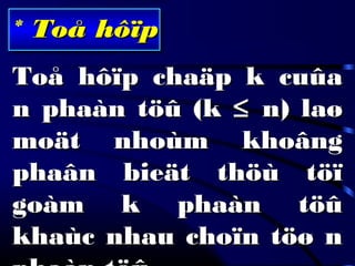 * Toå hôïpToå hôïp
Toå hôïp chaäp k cuûaToå hôïp chaäp k cuûa
n phaàn töû (kn phaàn töû (k ≤≤ n) laøn) laø
moät nhoùm khoângmoät nhoùm khoâng
phaân bieät thöù töïphaân bieät thöù töï
goàm k phaàn töûgoàm k phaàn töû
khaùc nhau choïn töø nkhaùc nhau choïn töø n
 