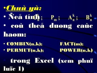 •Chuù yù:
• Ñeå tínhÑeå tính
• coù theå duøng caùccoù theå duøng caùc
haøm:haøm:
• COMBIN(n,k); FACT(m);COMBIN(n,k); FACT(m);
• PERMUT(n,k); POWER(n,kPERMUT(n,k); POWER(n,k))
• trong Exceltrong Excel (xem phuï(xem phuï
luïc 1)luïc 1)
k
n
k
nm
k
n B;A;P;C
 