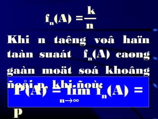 fn(A) =
Khi n taêng voâ haïnKhi n taêng voâ haïn
taàn suaát ftaàn suaát fnn(A) caøng(A) caøng
gaàn moät soá khoânggaàn moät soá khoâng
ñoåi p, khi ñoù:ñoåi p, khi ñoù:
P(A) = lim fn(A) =
p
n→∞
n
k
 