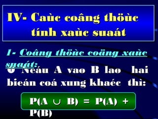 IV- Caùc coâng thöùcIV- Caùc coâng thöùc
tính xaùc suaáttính xaùc suaát
 Neáu A vaø B laø haiNeáu A vaø B laø hai
bieán coá xung khaéc thì:bieán coá xung khaéc thì:
P(AP(A ∪∪ B) = P(A) +B) = P(A) +
P(B)P(B)
1-1- Coâng thöùc coäng xaùcCoâng thöùc coäng xaùc
suaátsuaát::
 