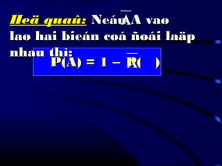 Heä quaû:Heä quaû: Neáu A vaøNeáu A vaø
laø hai bieán coá ñoái laäplaø hai bieán coá ñoái laäp
nhau thì:nhau thì:
A
P(A) = 1P(A) = 1 −− P( )P( )A
 