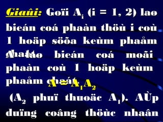 GiaûiGiaûi:: Goïi AGoïi Aii (i = 1, 2) laø(i = 1, 2) laø
bieán coá phaàn thöù i coùbieán coá phaàn thöù i coù
1 hoäp söõa keùm phaåm1 hoäp söõa keùm phaåm
chaát.chaát.A laø bieán coá moãiA laø bieán coá moãi
phaàn coù 1 hoäp keùmphaàn coù 1 hoäp keùm
phaåm chaát.phaåm chaát.
(A2
phuï thuoäc A1
). AÙp
duïng coâng thöùc nhaân
A = AA = A11AA22
 