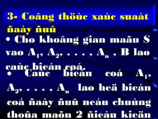 3- Coâng thöùc xaùc suaát3- Coâng thöùc xaùc suaát
ñaày ñuûñaày ñuû
• Cho khoâng gian maãu SCho khoâng gian maãu S
vaø Avaø A11, A, A22, . . . , A, . . . , Ann , B laø, B laø
caùc bieán coá.caùc bieán coá.
• Caùc bieán coá ACaùc bieán coá A11,,
AA22, . . . , A, . . . , Ann laø heä bieánlaø heä bieán
coá ñaày ñuû neáu chuùngcoá ñaày ñuû neáu chuùng
thoûa maõn 2 ñieàu kieänthoûa maõn 2 ñieàu kieän
 