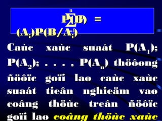 P(B) =P(B) =
(A(Aii)P(B/A)P(B/Aii))
∑=
n
1i
P
Caùc xaùc suaát P(ACaùc xaùc suaát P(A11););
P(AP(A22); . . . , P(A); . . . , P(Ann) thöôøng) thöôøng
ñöôïc goïi laø caùc xaùcñöôïc goïi laø caùc xaùc
suaát tieân nghieäm vaøsuaát tieân nghieäm vaø
coâng thöùc treân ñöôïccoâng thöùc treân ñöôïc
goïi laøgoïi laø coâng thöùc xaùccoâng thöùc xaùc
 