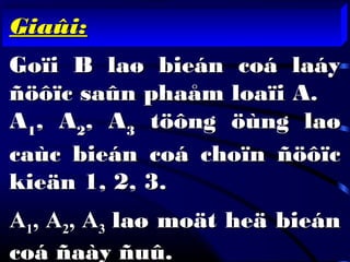 Giaûi:Giaûi:
Goïi B laø bieán coá laáyGoïi B laø bieán coá laáy
ñöôïc saûn phaåm loaïi A.ñöôïc saûn phaåm loaïi A.
AA11, A, A22, A, A33 töông öùng laøtöông öùng laø
caùc bieán coá choïn ñöôïccaùc bieán coá choïn ñöôïc
kieän 1, 2, 3.kieän 1, 2, 3.
AA11, A, A22, A, A33 laø moät heä bieánlaø moät heä bieán
coá ñaày ñuû.coá ñaày ñuû.
 