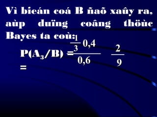 Vì bieán coá B ñaõ xaûy ra,
aùp duïng coâng thöùc
Bayes ta coù:
P(AP(A33/B) =/B) =
==
11
33 0,40,4
0,60,6 99
22
 